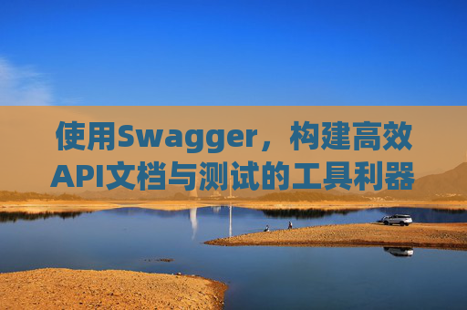 使用Swagger,构建高效API文档与测试的工具利器